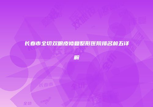 长春市全切双眼皮修复整形医院排名前五详解