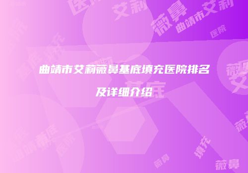 曲靖市艾莉薇鼻基底填充医院排名及详细介绍