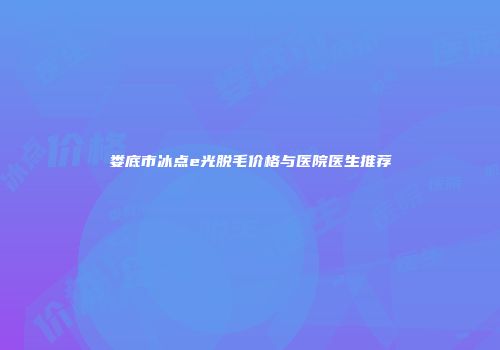 娄底市冰点e光脱毛价格与医院医生推荐