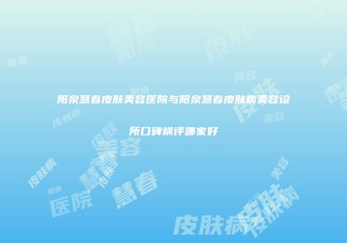阳泉慧春皮肤美容医院与阳泉慧春皮肤病美容诊所口碑横评哪家好