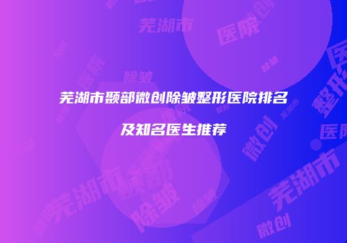 芜湖市颞部微创除皱整形医院排名及知名医生推荐