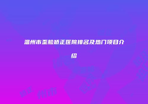 温州市歪脸矫正医院排名及热门项目介绍