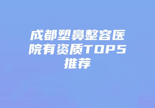 成都塑鼻整容医院有资质TOP5推荐