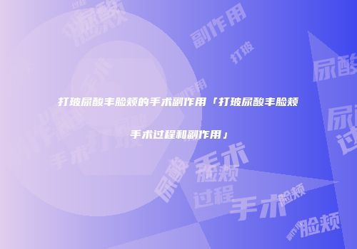 打玻尿酸丰脸颊的手术副作用「打玻尿酸丰脸颊手术过程和副作用」