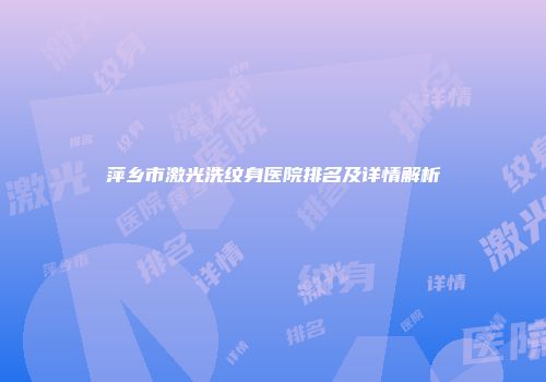 萍乡市激光洗纹身医院排名及详情解析