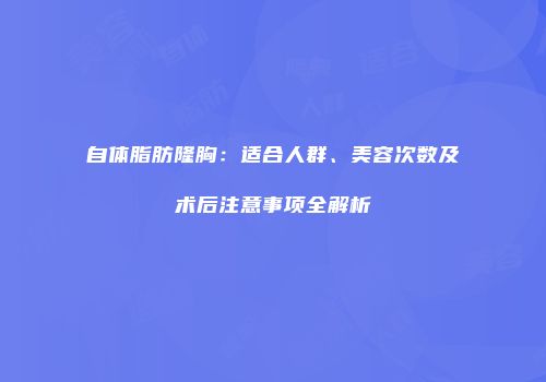 自体脂肪隆胸：适合人群、美容次数及术后注意事项全解析