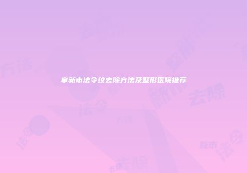 阜新市法令纹去除方法及整形医院推荐