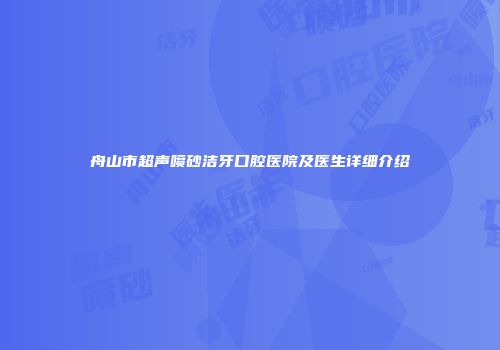 舟山市超声喷砂洁牙口腔医院及医生详细介绍