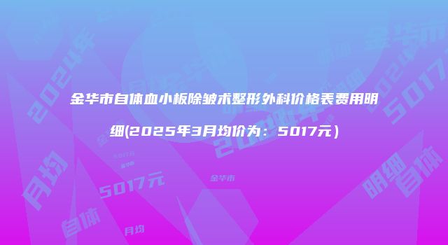 金华市自体血小板除皱术整形外科价格表费用明细(2025年3月均价为：5017元）