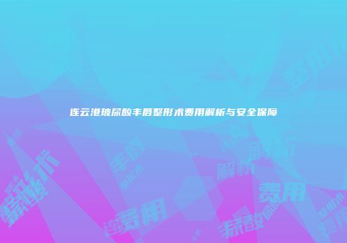 连云港玻尿酸丰唇整形术费用解析与安全保障