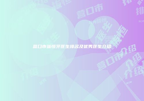 营口市拔恒牙医生排名及优秀医生介绍