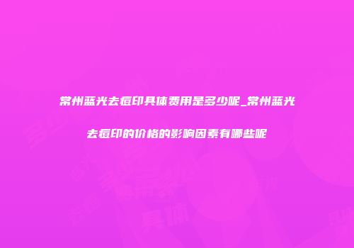 常州蓝光去痘印具体费用是多少呢_常州蓝光去痘印的价格的影响因素有哪些呢