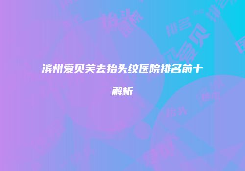 滨州爱贝芙去抬头纹医院排名前十解析