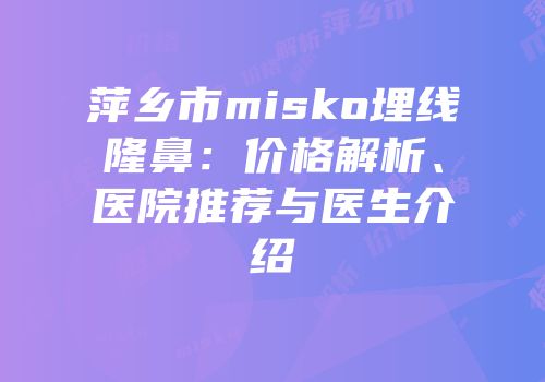 萍乡市misko埋线隆鼻：价格解析、医院推荐与医生介绍