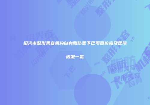 绍兴市整形美容机构自身脂肪垫下巴项目价格及医院概况一览