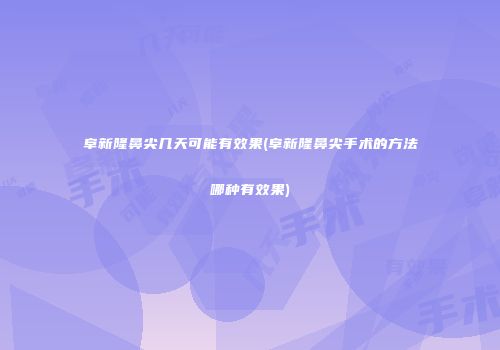 阜新隆鼻尖几天可能有效果(阜新隆鼻尖手术的方法哪种有效果)
