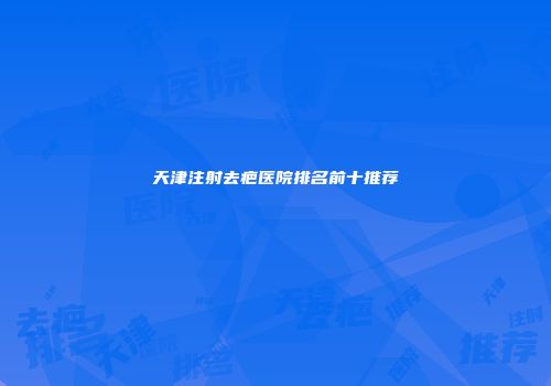 天津注射去疤医院排名前十推荐