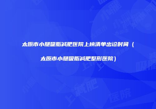 太原市小腿吸脂减肥医院上榜清单出诊时间（太原市小腿吸脂减肥整形医院）