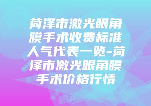 菏泽市激光眼角膜手术收费标准人气代表一览-菏泽市激光眼角膜手术价格行情