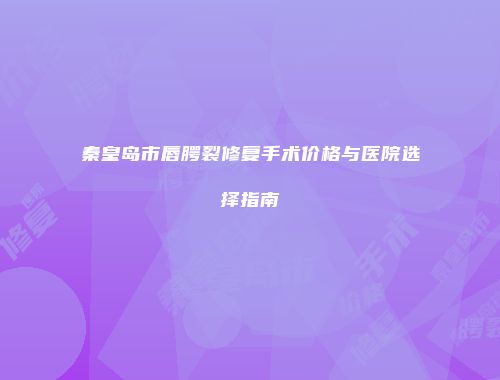 秦皇岛市唇腭裂修复手术价格与医院选择指南