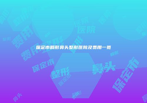 保定市畸形鼻头整形医院及费用一览