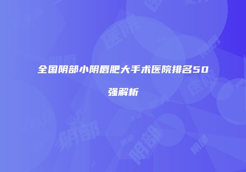 全国阴部小阴唇肥大手术医院排名50强解析