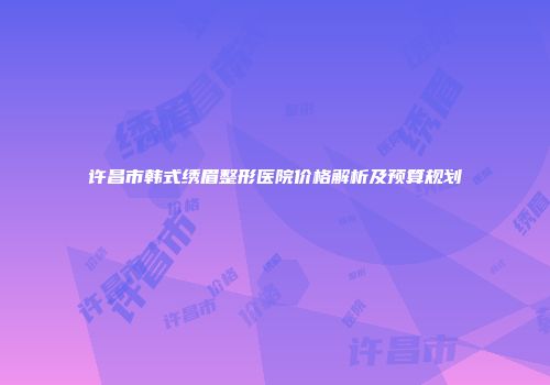 许昌市韩式绣眉整形医院价格解析及预算规划
