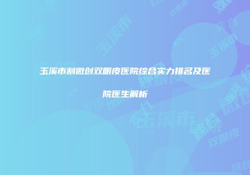 玉溪市割微创双眼皮医院综合实力排名及医院医生解析
