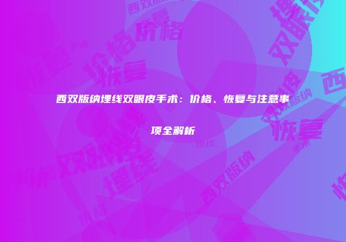 西双版纳埋线双眼皮手术：价格、恢复与注意事项全解析