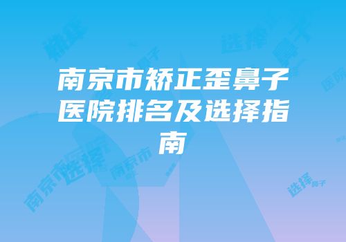 南京市矫正歪鼻子医院排名及选择指南