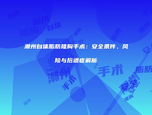 潮州自体脂肪隆胸手术：安全条件、风险与后遗症解析