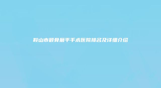 鞍山市颧骨磨平手术医院排名及详细介绍