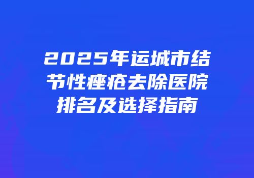 2025年运城市结节性痤疮去除医院排名及选择指南