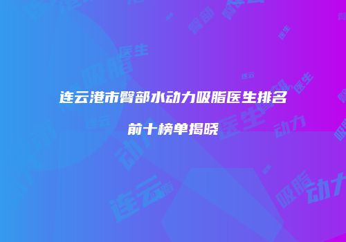 连云港市臀部水动力吸脂医生排名前十榜单揭晓