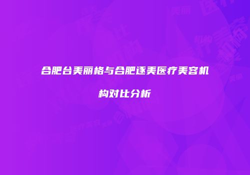合肥台美丽格与合肥逐美医疗美容机构对比分析