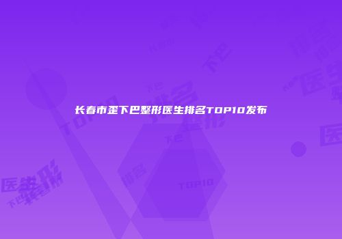 长春市歪下巴整形医生排名TOP10发布