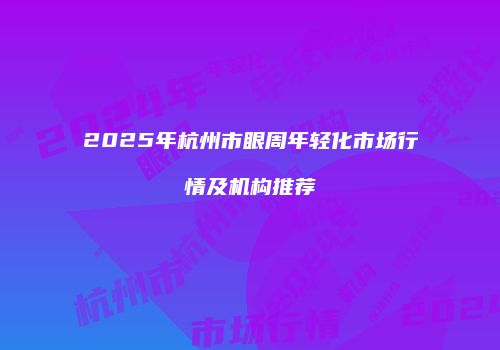 2025年杭州市眼周年轻化市场行情及机构推荐