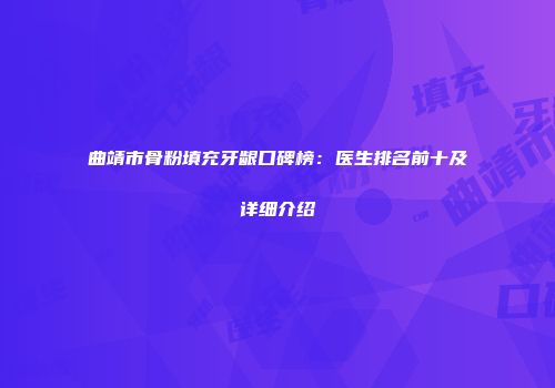 曲靖市骨粉填充牙龈口碑榜：医生排名前十及详细介绍