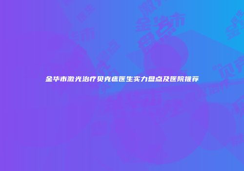 金华市激光治疗贝克痣医生实力盘点及医院推荐