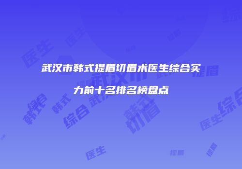 武汉市韩式提眉切眉术医生综合实力前十名排名榜盘点
