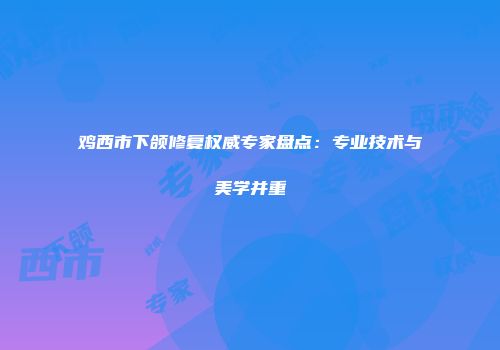 鸡西市下颌修复权威专家盘点：专业技术与美学并重