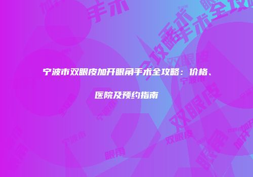 宁波市双眼皮加开眼角手术全攻略：价格、医院及预约指南