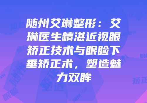 随州艾琳整形：艾琳医生精湛近视眼矫正技术与眼睑下垂矫正术，塑造魅力双眸