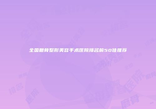 全国磨骨整形美容手术医院排名前50佳推荐