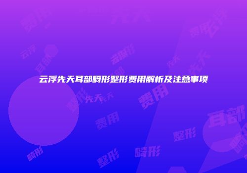 云浮先天耳部畸形整形费用解析及注意事项