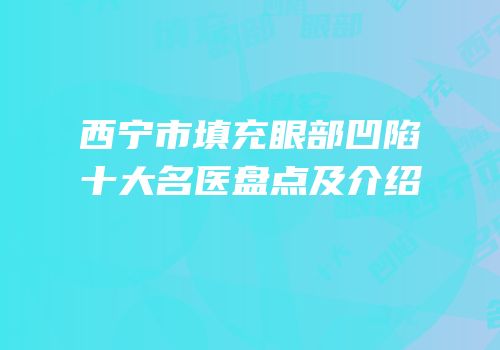 西宁市填充眼部凹陷十大名医盘点及介绍
