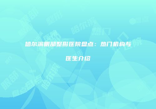 哈尔滨眼部整形医院盘点：热门机构与医生介绍