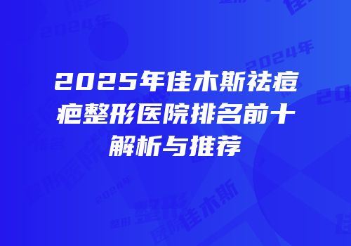 2025年佳木斯祛痘疤整形医院排名前十解析与推荐