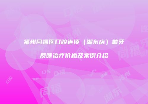 福州同福医口腔连锁（湖东店）前牙反颌治疗价格及案例介绍
