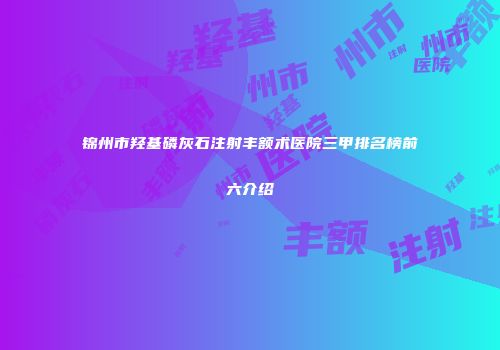 锦州市羟基磷灰石注射丰额术医院三甲排名榜前六介绍